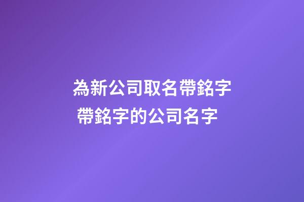 為新公司取名帶銘字 帶銘字的公司名字-第1張-公司起名-玄機派